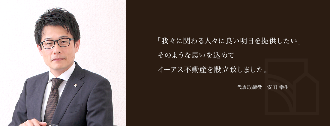 「お客様に良い明日をご提供したい」そのような思いを込めてイーアス不動産を設立致しました。