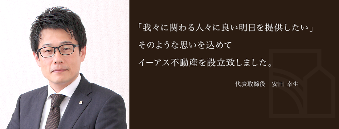 「お客様に良い明日をご提供したい」そのような思いを込めてイーアス不動産を設立致しました。